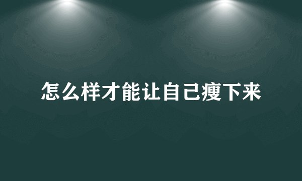 怎么样才能让自己瘦下来