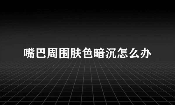 嘴巴周围肤色暗沉怎么办