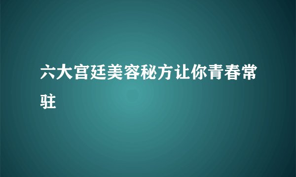 六大宫廷美容秘方让你青春常驻