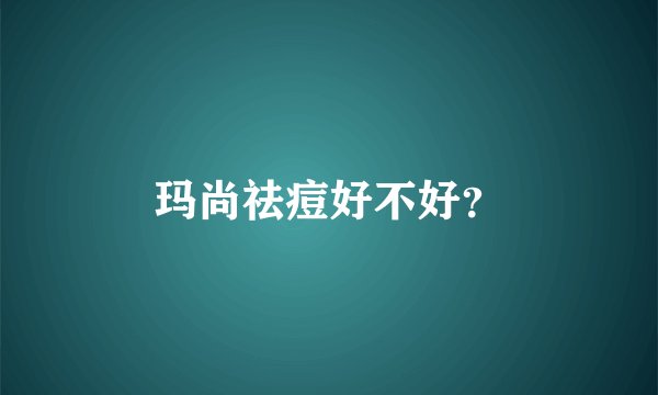 玛尚祛痘好不好？
