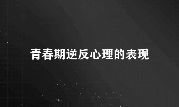 青春期逆反心理的表现