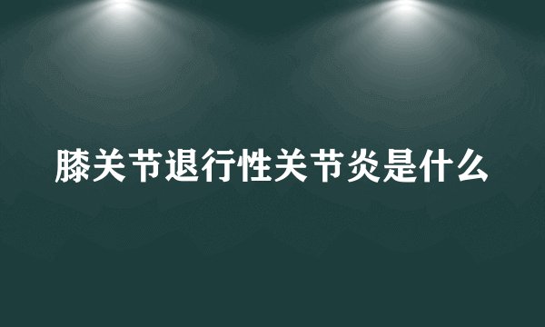 膝关节退行性关节炎是什么