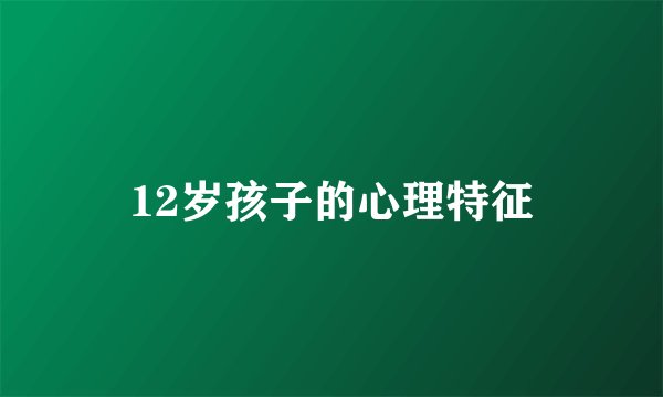 12岁孩子的心理特征