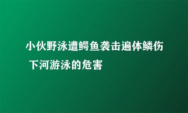 小伙野泳遭鳄鱼袭击遍体鳞伤 下河游泳的危害