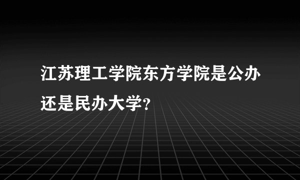 江苏理工学院东方学院是公办还是民办大学？