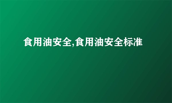 食用油安全,食用油安全标准