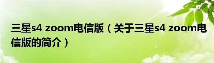 三星s4 zoom电信版（关于三星s4 zoom电信版的简介）