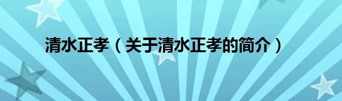 清水正孝（关于清水正孝的简介）