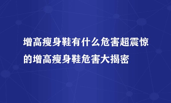 增高瘦身鞋有什么危害超震惊的增高瘦身鞋危害大揭密
