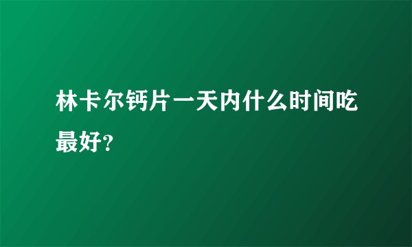 林卡尔钙片一天内什么时间吃最好？