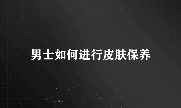 男士如何进行皮肤保养
