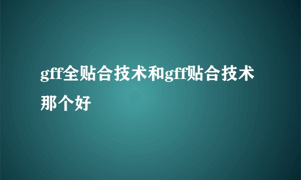 gff全贴合技术和gff贴合技术那个好