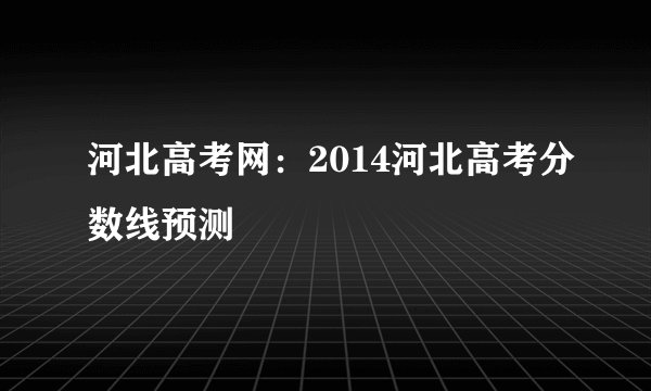 河北高考网:2014河北高考分数线预测