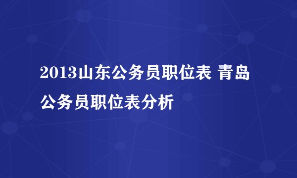 2013山东公务员职位表 青岛公务员职位表分析
