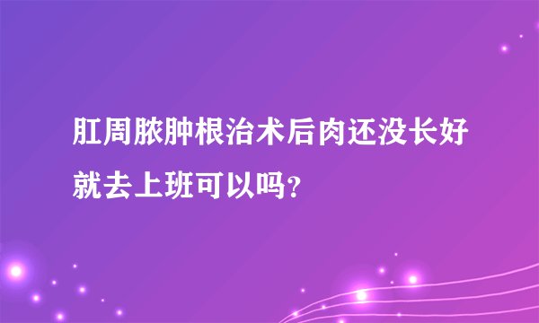 肛周脓肿根治术后肉还没长好就去上班可以吗？