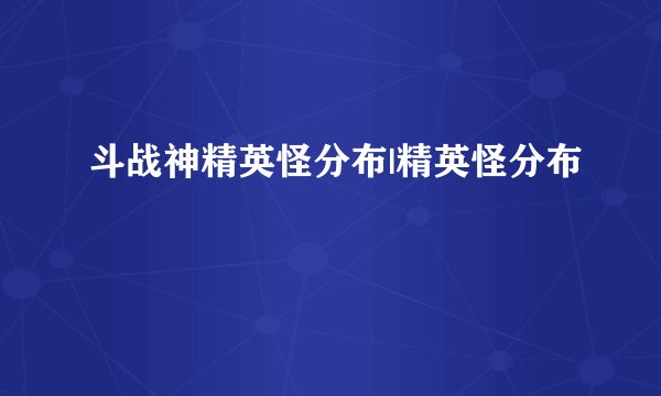 斗战神精英怪分布|精英怪分布