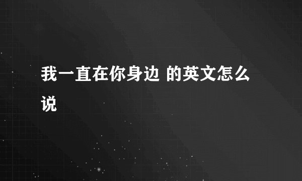 我一直在你身边 的英文怎么说