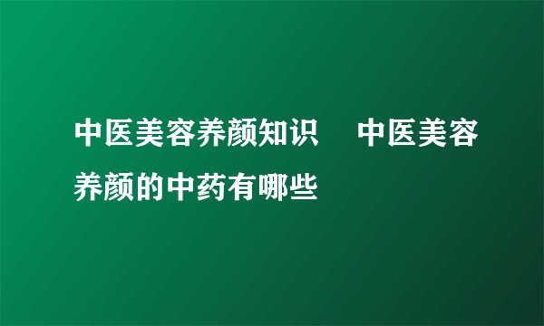 中医美容养颜知识    中医美容养颜的中药有哪些