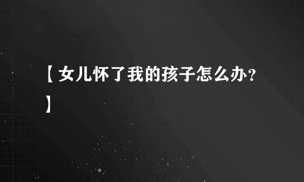 【女儿怀了我的孩子怎么办？】