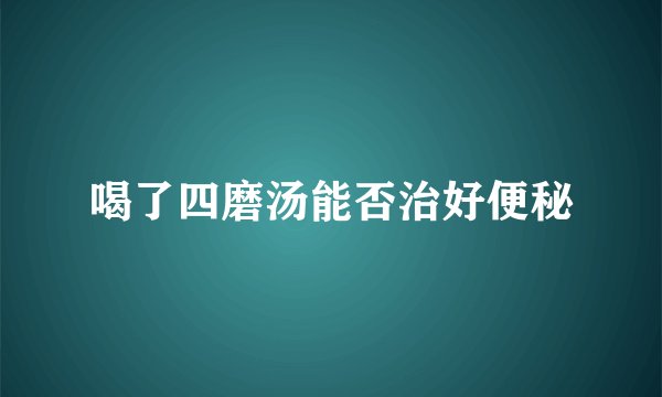 喝了四磨汤能否治好便秘