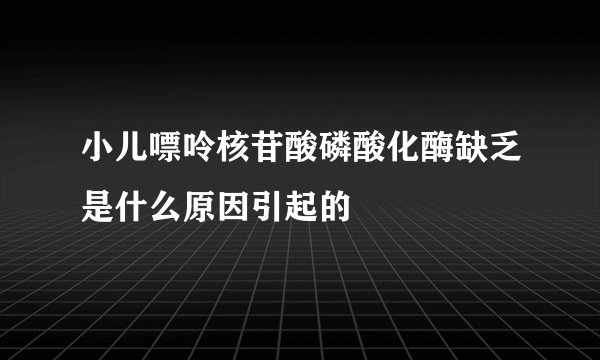 小儿嘌呤核苷酸磷酸化酶缺乏是什么原因引起的
