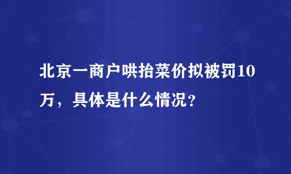 北京一商户哄抬菜价拟被罚10万,具体是什么情况?