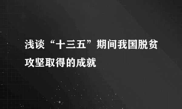 浅谈“十三五”期间我国脱贫攻坚取得的成就