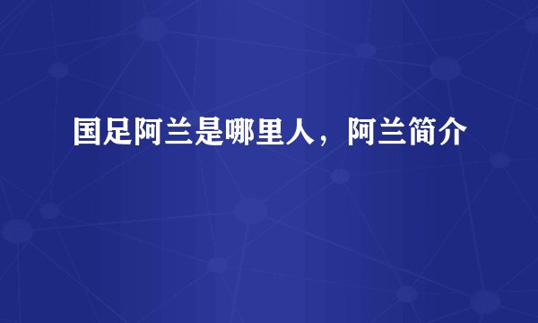 国足阿兰是哪里人，阿兰简介