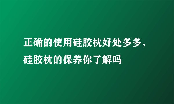 正确的使用硅胶枕好处多多,硅胶枕的保养你了解吗