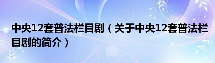中央12套普法栏目剧（关于中央12套普法栏目剧的简介）