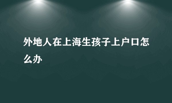 外地人在上海生孩子上户口怎么办