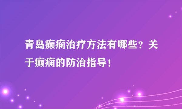 青岛癫痫治疗方法有哪些？关于癫痫的防治指导！