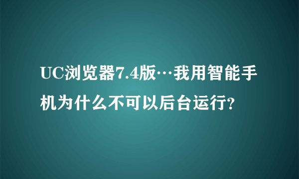 UC浏览器7.4版…我用智能手机为什么不可以后台运行？