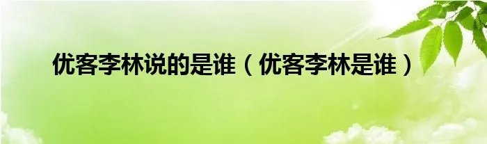 优客李林说的是谁（优客李林是谁）