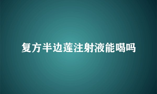 复方半边莲注射液能喝吗