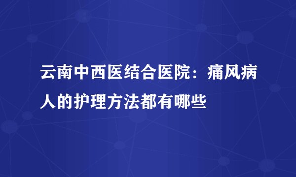 云南中西医结合医院：痛风病人的护理方法都有哪些