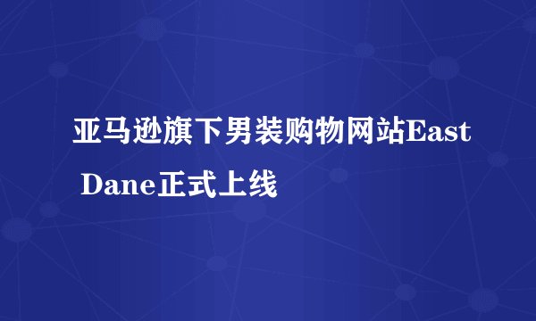 亚马逊旗下男装购物网站East Dane正式上线