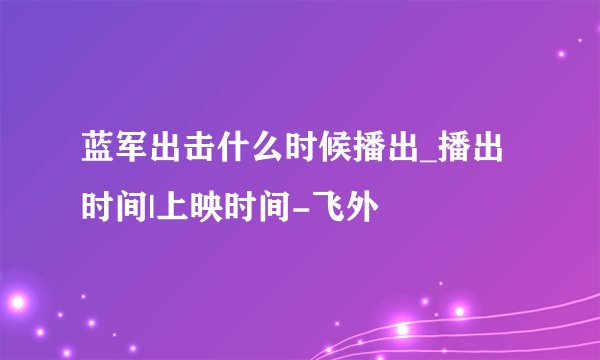 蓝军出击什么时候播出_播出时间|上映时间-飞外