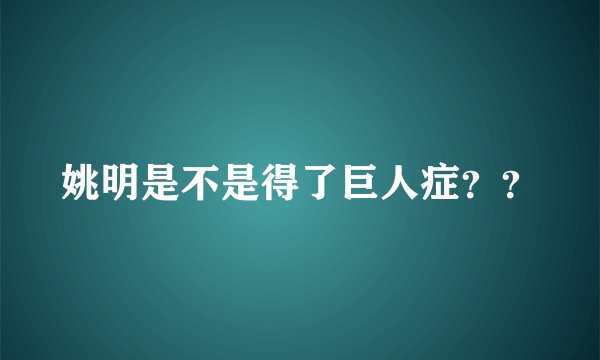 姚明是不是得了巨人症??