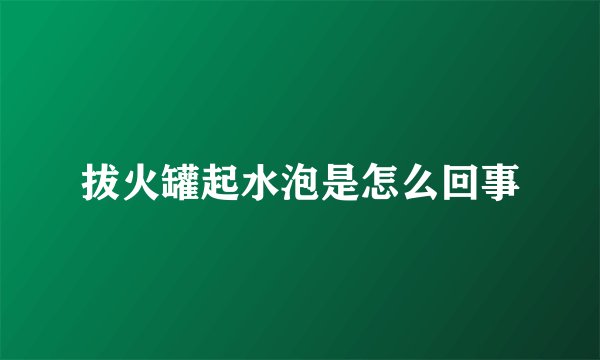 拔火罐起水泡是怎么回事