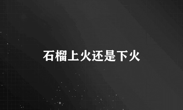 石榴上火还是下火