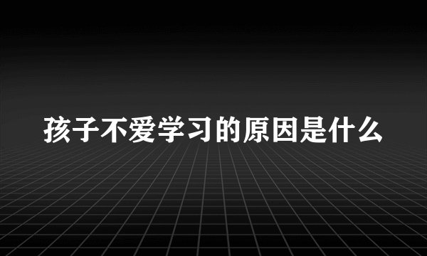 孩子不爱学习的原因是什么