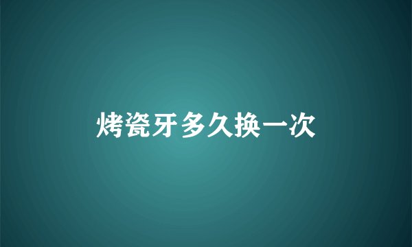 烤瓷牙多久换一次
