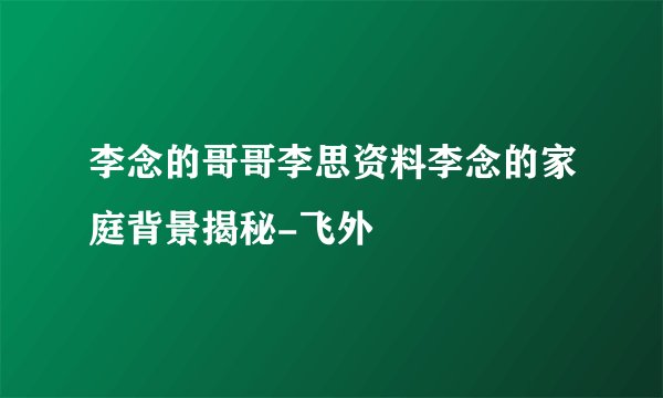 李念的哥哥李思资料李念的家庭背景揭秘-飞外