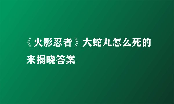 《火影忍者》大蛇丸怎么死的 来揭晓答案