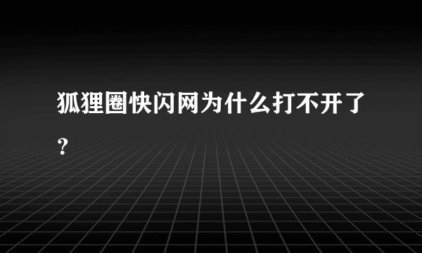 狐狸圈快闪网为什么打不开了？