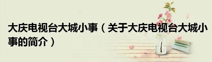 大庆电视台大城小事（关于大庆电视台大城小事的简介）