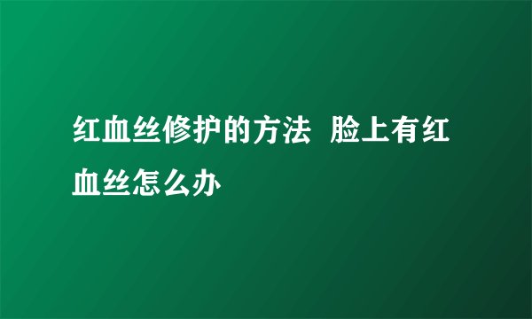 红血丝修护的方法  脸上有红血丝怎么办