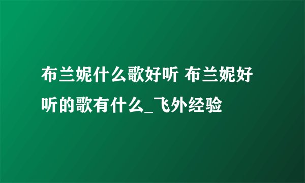 布兰妮什么歌好听 布兰妮好听的歌有什么_飞外经验