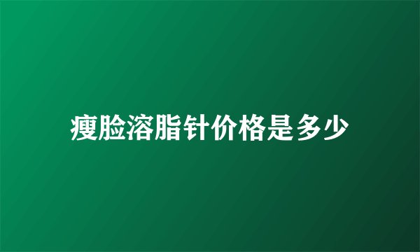 瘦脸溶脂针价格是多少